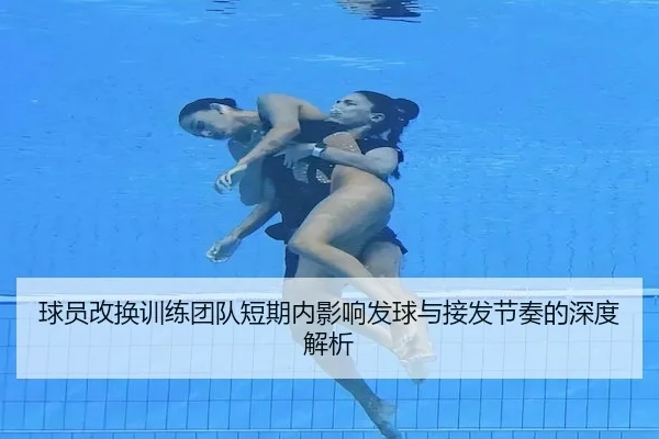 球员改换训练团队短期内影响发球与接发节奏的深度解析